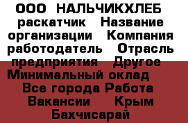 ООО "НАЛЬЧИКХЛЕБ" раскатчик › Название организации ­ Компания-работодатель › Отрасль предприятия ­ Другое › Минимальный оклад ­ 1 - Все города Работа » Вакансии   . Крым,Бахчисарай